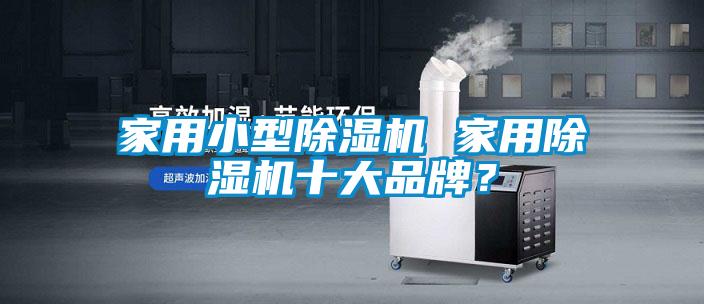 家用小型除濕機(jī) 家用除濕機(jī)十大品牌？