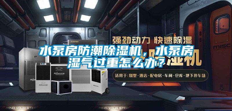 水泵房防潮除濕機，水泵房濕氣過重怎么辦？