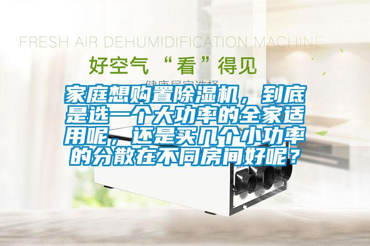 家庭想購置除濕機(jī)，到底是選一個大功率的全家適用呢，還是買幾個小功率的分散在不同房間好呢？