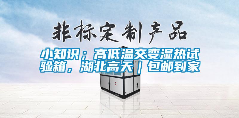 小知識；高低溫交變濕熱試驗箱，湖北高天｜包郵到家
