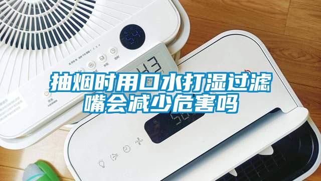 抽煙時(shí)用口水打濕過(guò)濾嘴會(huì)減少危害嗎