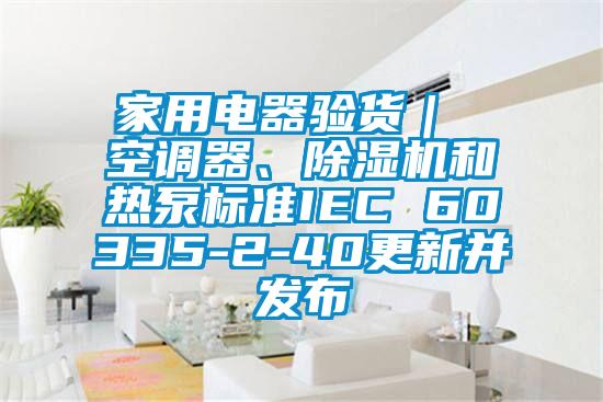 家用電器驗貨｜ 空調(diào)器、除濕機(jī)和熱泵標(biāo)準(zhǔn)IEC 60335-2-40更新并發(fā)布