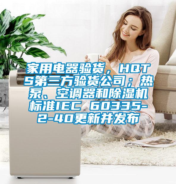 家用電器驗貨，HQTS第三方驗貨公司；熱泵、空調(diào)器和除濕機(jī)標(biāo)準(zhǔn)IEC 60335-2-40更新并發(fā)布
