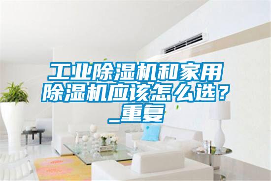工業(yè)除濕機(jī)和家用除濕機(jī)應(yīng)該怎么選？_重復(fù)