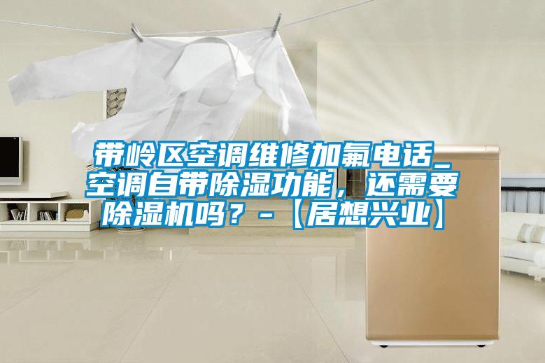 帶嶺區(qū)空調(diào)維修加氟電話_空調(diào)自帶除濕功能，還需要除濕機嗎？-【居想興業(yè)】