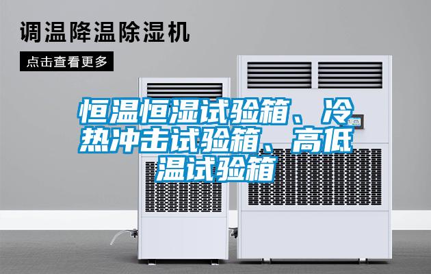 恒溫恒濕試驗箱、冷熱沖擊試驗箱、高低溫試驗箱