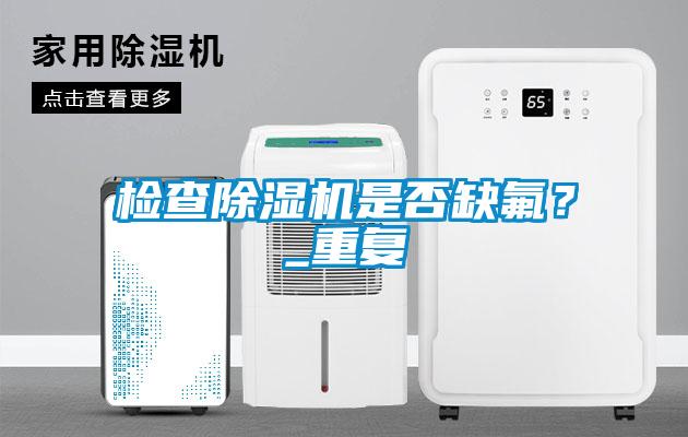 檢查除濕機是否缺氟？_重復(fù)