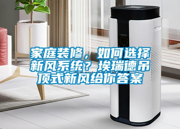 家庭裝修，如何選擇新風(fēng)系統(tǒng)？埃瑞德吊頂式新風(fēng)給你答案