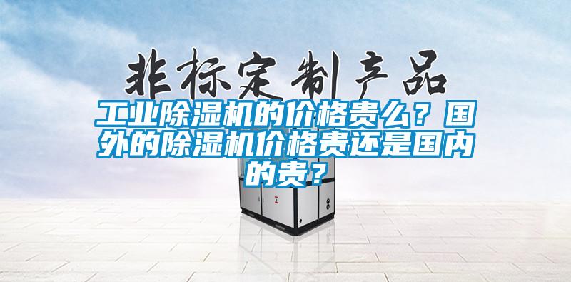 工業(yè)除濕機(jī)的價格貴么？國外的除濕機(jī)價格貴還是國內(nèi)的貴？