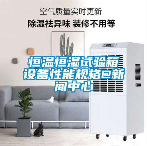 恒溫恒濕試驗箱設備性能規(guī)格@新聞中心