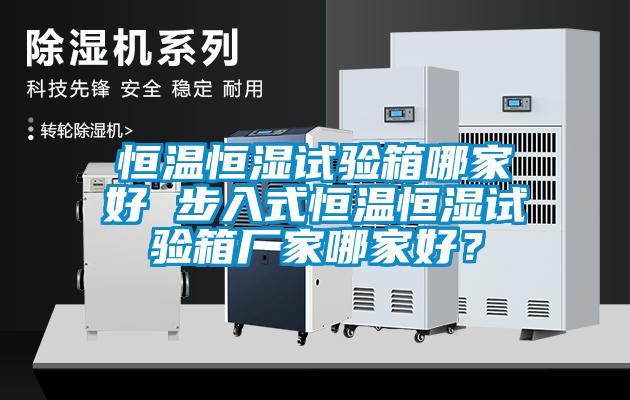 恒溫恒濕試驗(yàn)箱哪家好 步入式恒溫恒濕試驗(yàn)箱廠家哪家好？