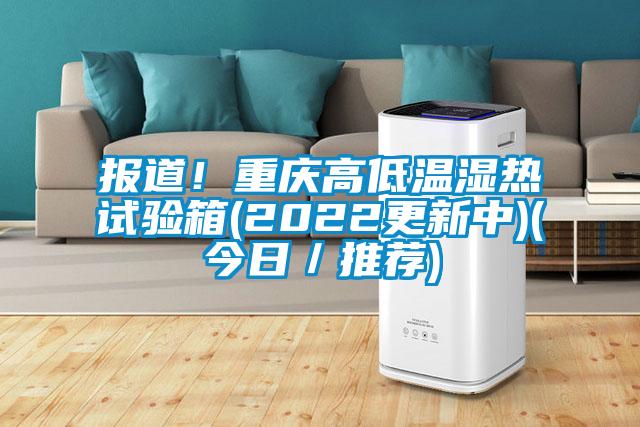 報道！重慶高低溫濕熱試驗箱(2022更新中)(今日／推薦)
