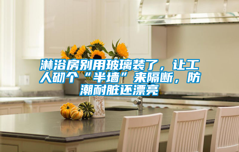 淋浴房別用玻璃裝了，讓工人砌個(gè)“半墻”來(lái)隔斷，防潮耐臟還漂亮