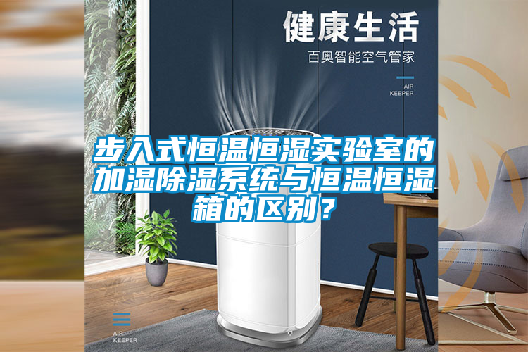 步入式恒溫恒濕實(shí)驗(yàn)室的加濕除濕系統(tǒng)與恒溫恒濕箱的區(qū)別？