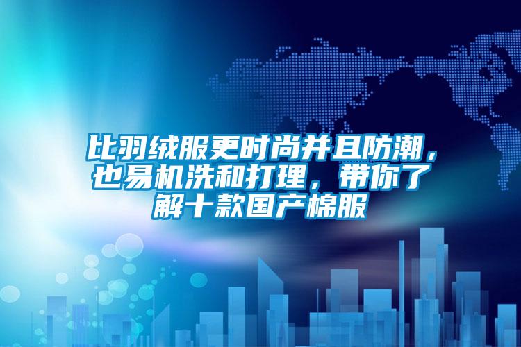 比羽絨服更時尚并且防潮，也易機洗和打理，帶你了解十款國產(chǎn)棉服