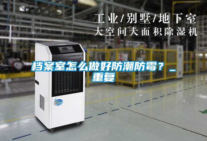 檔案室怎么做好防潮防霉？_重復(fù)