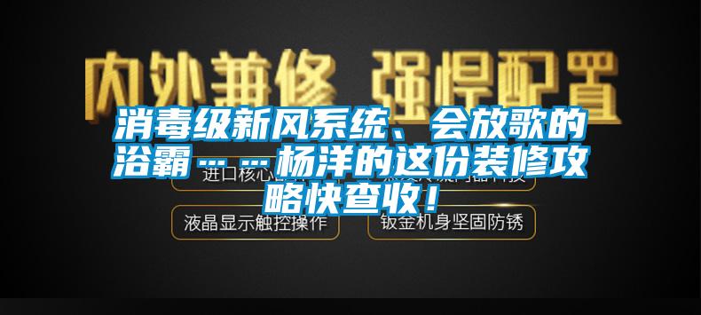 消毒級新風(fēng)系統(tǒng)、會放歌的浴霸……楊洋的這份裝修攻略快查收！