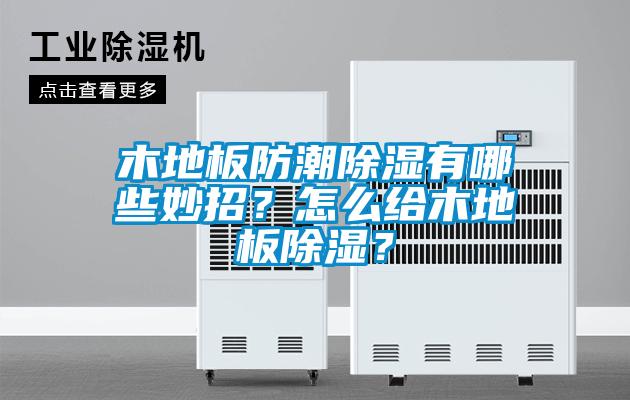 木地板防潮除濕有哪些妙招？怎么給木地板除濕？