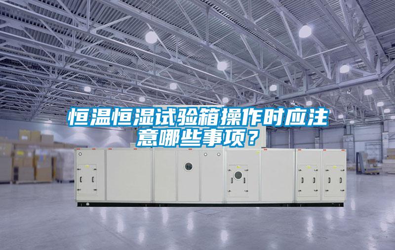 恒溫恒濕試驗箱操作時應(yīng)注意哪些事項？