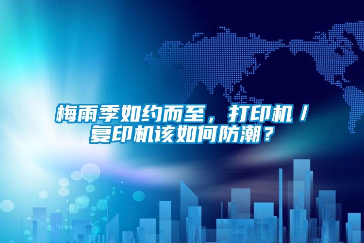 梅雨季如約而至，打印機(jī)／復(fù)印機(jī)該如何防潮？