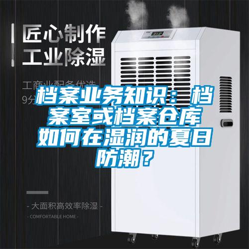 檔案業(yè)務(wù)知識(shí)：檔案室或檔案?jìng)}庫如何在濕潤(rùn)的夏日防潮？