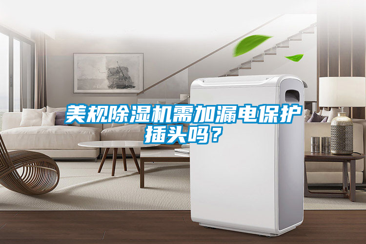 美規(guī)除濕機需加漏電保護插頭嗎？