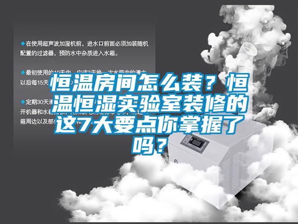 恒溫房間怎么裝？恒溫恒濕實(shí)驗(yàn)室裝修的這7大要點(diǎn)你掌握了嗎？