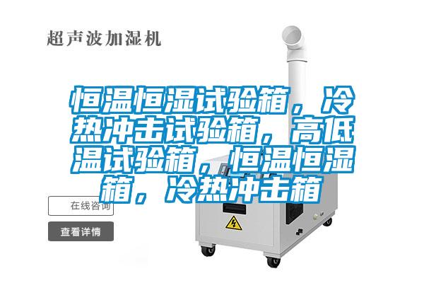 恒溫恒濕試驗(yàn)箱，冷熱沖擊試驗(yàn)箱，高低溫試驗(yàn)箱，恒溫恒濕箱，冷熱沖擊箱