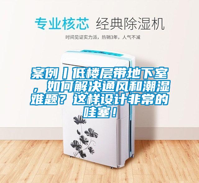 案例丨低樓層帶地下室，如何解決通風(fēng)和潮濕難題？這樣設(shè)計(jì)非常的哇塞！