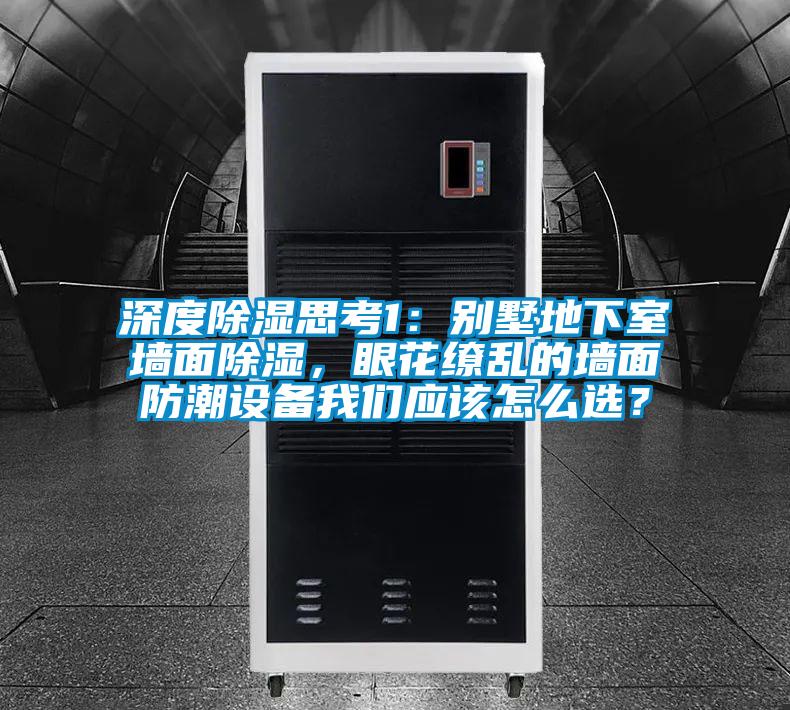 深度除濕思考1：別墅地下室墻面除濕，眼花繚亂的墻面防潮設(shè)備我們應(yīng)該怎么選？
