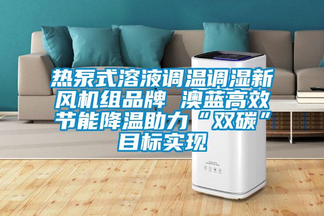 熱泵式溶液調溫調濕新風機組品牌 澳藍高效節(jié)能降溫助力“雙碳”目標實現(xiàn)