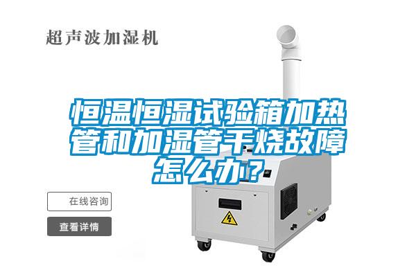 恒溫恒濕試驗箱加熱管和加濕管干燒故障怎么辦？