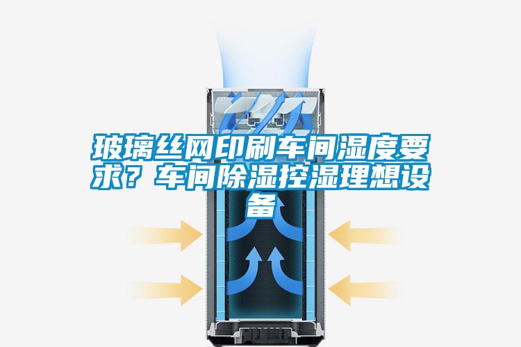 玻璃絲網(wǎng)印刷車間濕度要求？車間除濕控濕理想設(shè)備