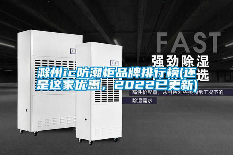 滁州ic防潮柜品牌排行榜(還是這家優(yōu)惠，2022已更新)