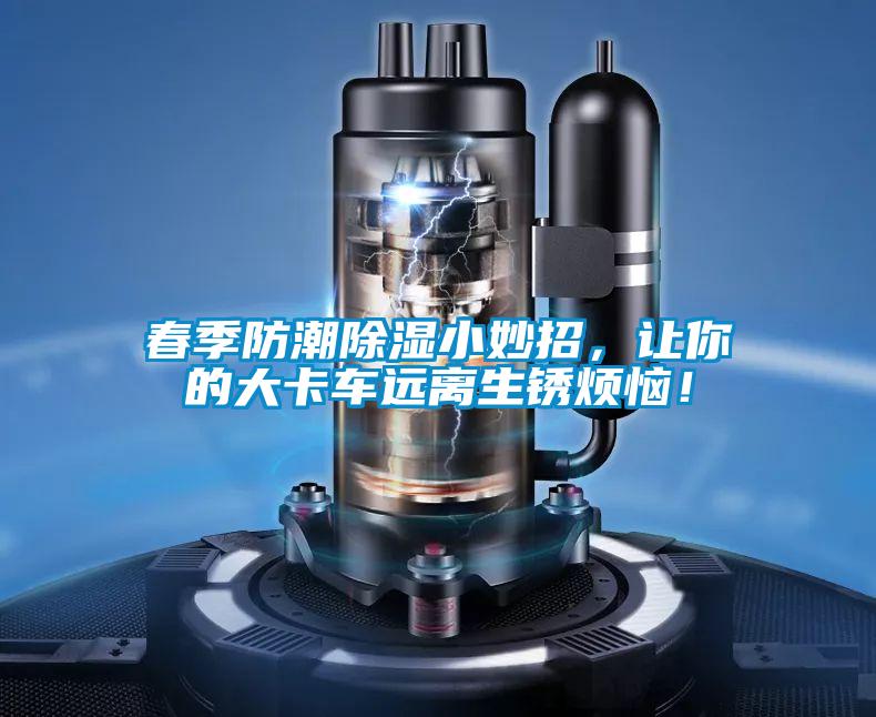 春季防潮除濕小妙招，讓你的大卡車遠(yuǎn)離生銹煩惱！