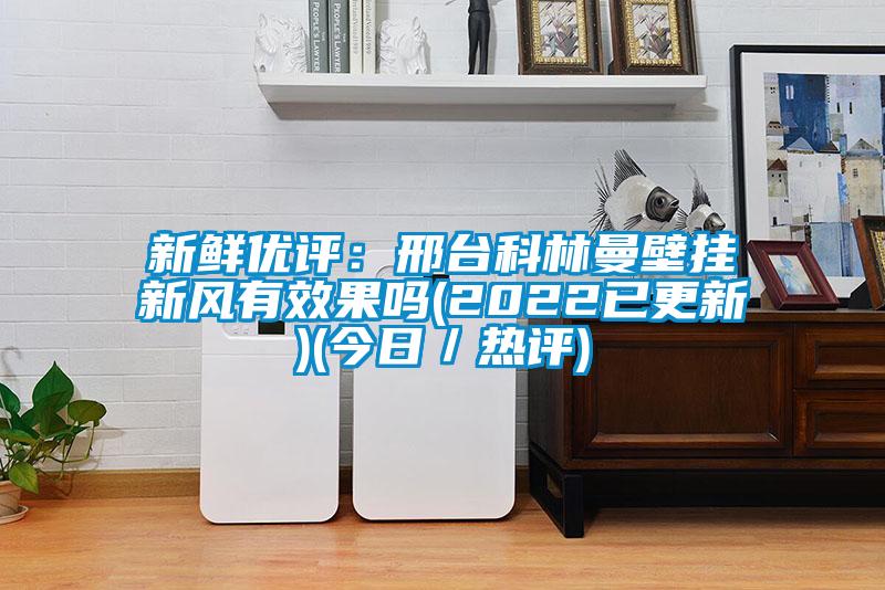 新鮮優(yōu)評：邢臺(tái)科林曼壁掛新風(fēng)有效果嗎(2022已更新)(今日／熱評)