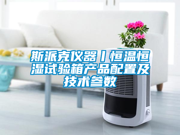 斯派克儀器丨恒溫恒濕試驗箱產(chǎn)品配置及技術(shù)參數(shù)