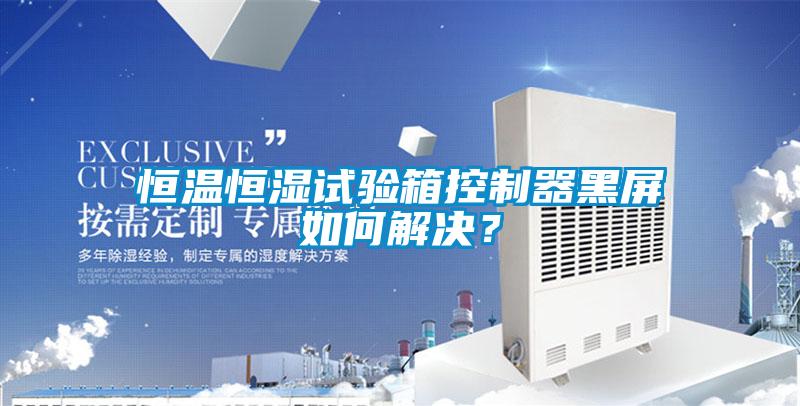 恒溫恒濕試驗箱控制器黑屏如何解決？