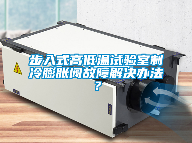 步入式高低溫試驗室制冷膨脹閥故障解決辦法？