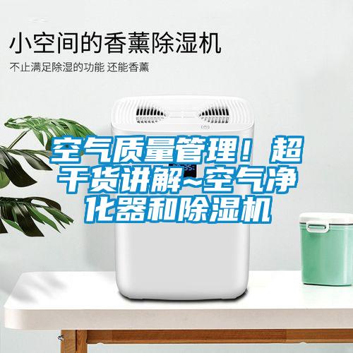 空氣質(zhì)量管理！超干貨講解~空氣凈化器和除濕機(jī)