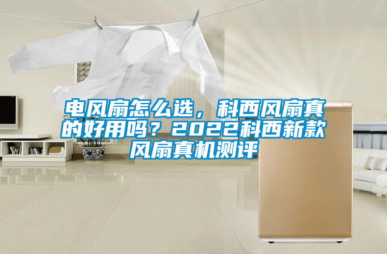 電風(fēng)扇怎么選，科西風(fēng)扇真的好用嗎？2022科西新款風(fēng)扇真機(jī)測評