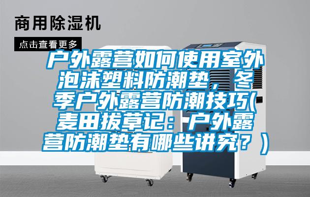 戶外露營如何使用室外泡沫塑料防潮墊，冬季戶外露營防潮技巧(麥田拔草記：戶外露營防潮墊有哪些講究？)