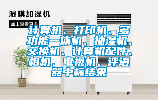 計(jì)算機(jī)、打印機(jī)、多功能一體機(jī)、抽濕機(jī)、交換機(jī)、計(jì)算機(jī)配件、相機(jī)、電視機(jī)、評語器中標(biāo)結(jié)果