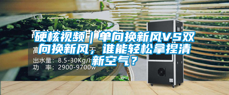 硬核視頻｜單向換新風(fēng)VS雙向換新風(fēng)，誰能輕松拿捏清新空氣？