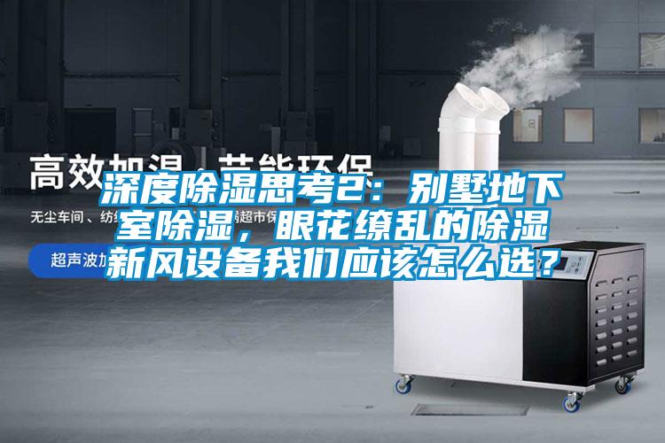 深度除濕思考2：別墅地下室除濕，眼花繚亂的除濕新風(fēng)設(shè)備我們應(yīng)該怎么選？