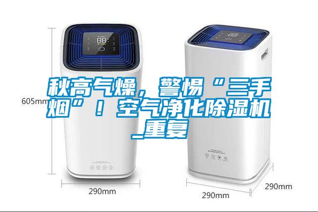 秋高氣燥，警惕“三手煙”！空氣凈化除濕機_重復(fù)