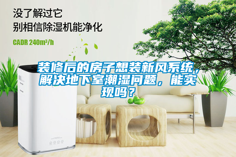 裝修后的房子想裝新風(fēng)系統(tǒng)，解決地下室潮濕問題，能實(shí)現(xiàn)嗎？