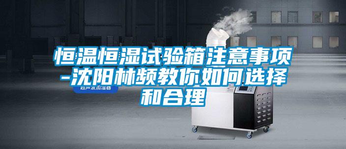 恒溫恒濕試驗(yàn)箱注意事項(xiàng)-沈陽林頻教你如何選擇和合理