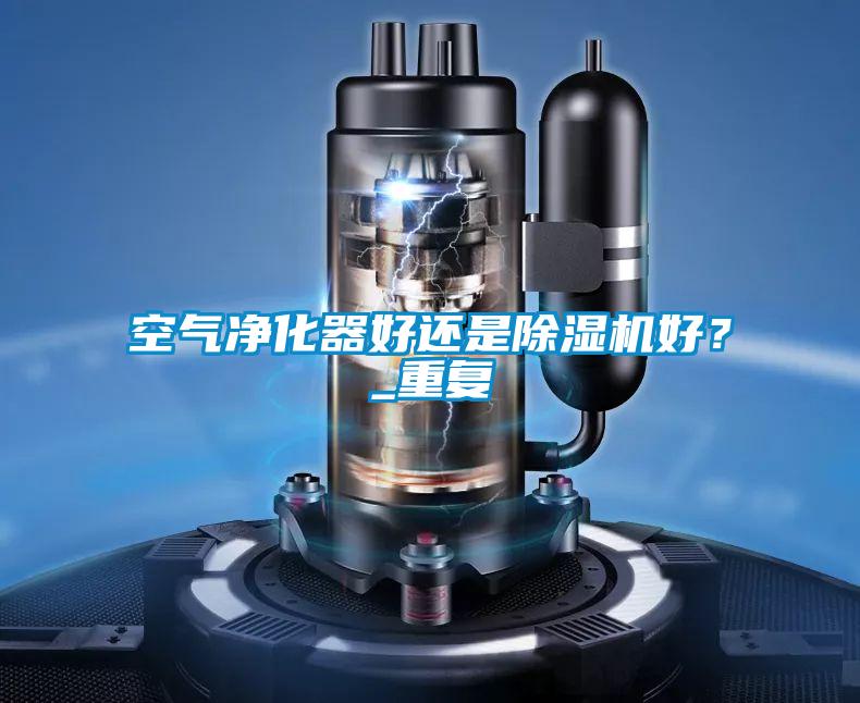 空氣凈化器好還是除濕機好？_重復(fù)