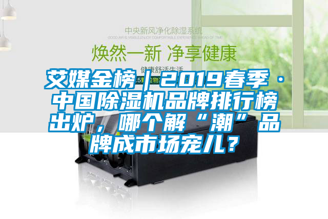 艾媒金榜｜2019春季·中國(guó)除濕機(jī)品牌排行榜出爐，哪個(gè)解“潮”品牌成市場(chǎng)寵兒？